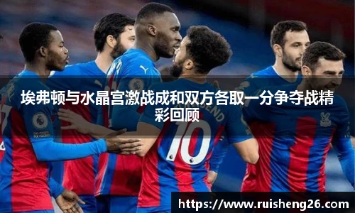 埃弗顿与水晶宫激战成和双方各取一分争夺战精彩回顾