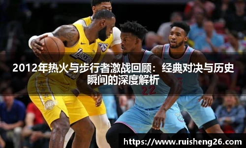 2012年热火与步行者激战回顾：经典对决与历史瞬间的深度解析