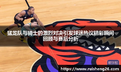猛龙队与骑士的激烈对决引发球迷热议精彩瞬间回顾与赛后分析