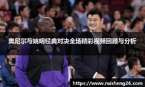 奥尼尔与姚明经典对决全场精彩视频回顾与分析