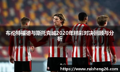 布伦特福德与斯托克城2020年精彩对决回顾与分析